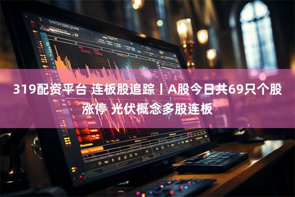 319配资平台 连板股追踪丨A股今日共69只个股涨停 光伏概念多股连板