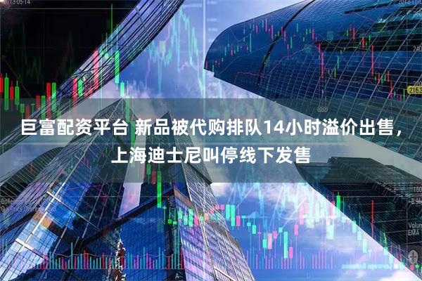 巨富配资平台 新品被代购排队14小时溢价出售，上海迪士尼叫停线下发售