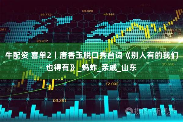 牛配资 喜单2丨唐香玉脱口秀台词《别人有的我们也得有》_蚂蚱_亲戚_山东