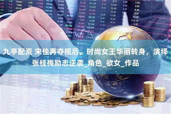 九亭配资 宋佳再夺视后，时尚女王华丽转身，演绎张桂梅励志逆袭_角色_欲女_作品