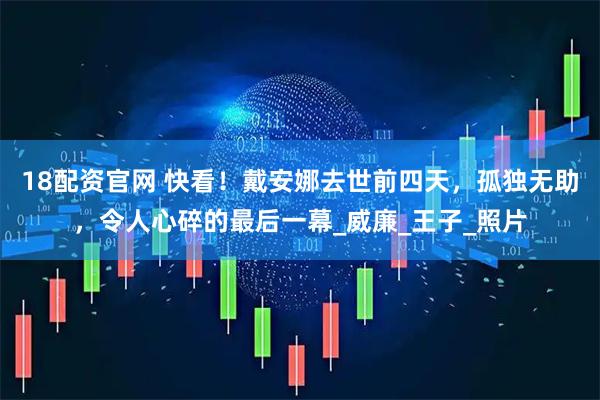 18配资官网 快看！戴安娜去世前四天，孤独无助，令人心碎的最后一幕_威廉_王子_照片