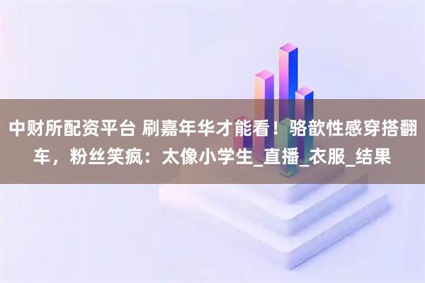 中财所配资平台 刷嘉年华才能看！骆歆性感穿搭翻车，粉丝笑疯：太像小学生_直播_衣服_结果