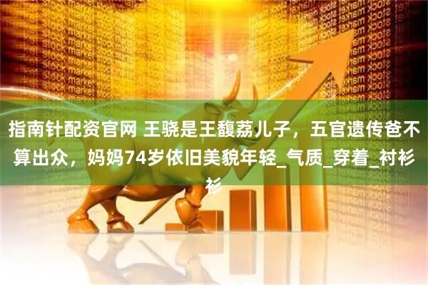 指南针配资官网 王骁是王馥荔儿子，五官遗传爸不算出众，妈妈74岁依旧美貌年轻_气质_穿着_衬衫
