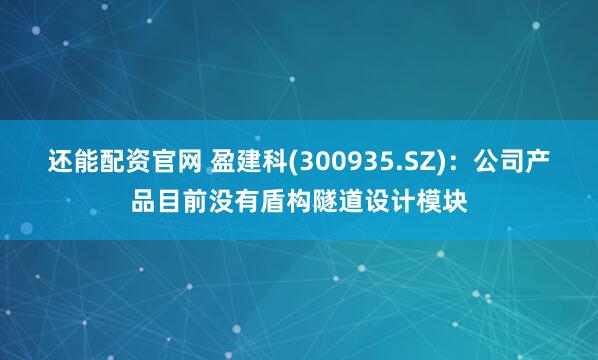 还能配资官网 盈建科(300935.SZ)：公司产品目前没有盾构隧道设计模块