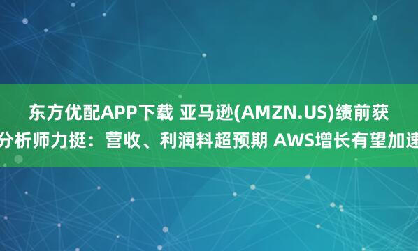 东方优配APP下载 亚马逊(AMZN.US)绩前获分析师力挺：营收、利润料超预期 AWS增长有望加速