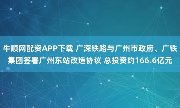 牛顺网配资APP下载 广深铁路与广州市政府、广铁集团签署广州东站改造协议 总投资约166.6亿元