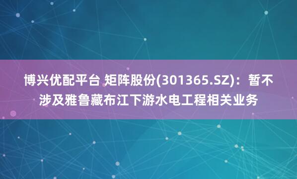 博兴优配平台 矩阵股份(301365.SZ)：暂不涉及雅鲁藏布江下游水电工程相关业务