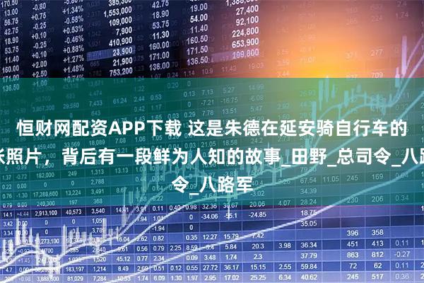 恒财网配资APP下载 这是朱德在延安骑自行车的一张照片，背后有一段鲜为人知的故事_田野_总司令_八路军