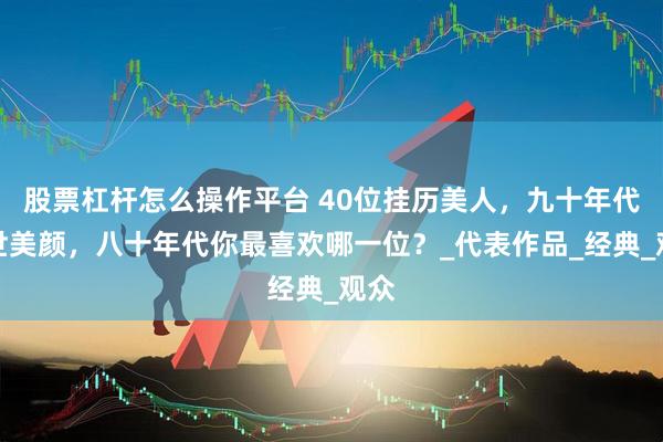 股票杠杆怎么操作平台 40位挂历美人，九十年代盛世美颜，八十年代你最喜欢哪一位？_代表作品_经典_观众