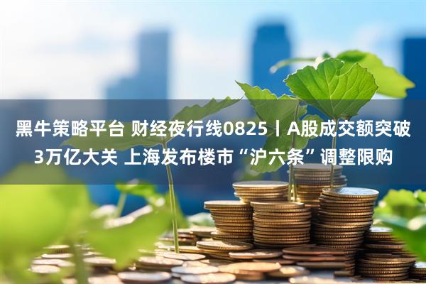 黑牛策略平台 财经夜行线0825丨A股成交额突破3万亿大关 上海发布楼市“沪六条”调整限购