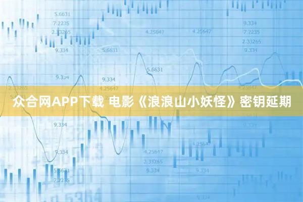 众合网APP下载 电影《浪浪山小妖怪》密钥延期