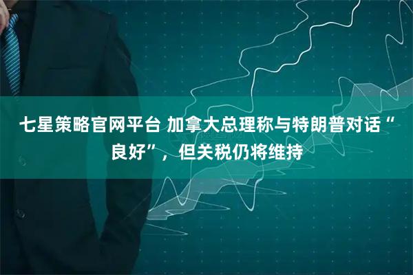 七星策略官网平台 加拿大总理称与特朗普对话“良好”，但关税仍将维持