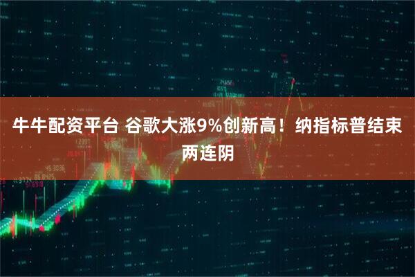 牛牛配资平台 谷歌大涨9%创新高！纳指标普结束两连阴