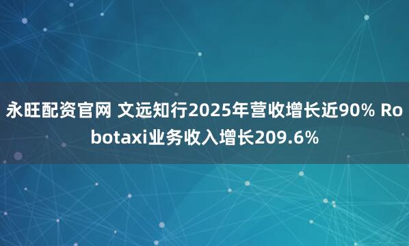永旺配资官网 文远知行2025年营收增长近90% Robotaxi业务收入增长209.6%