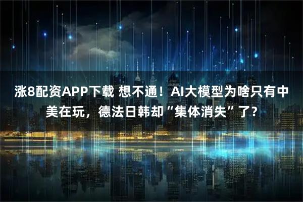 涨8配资APP下载 想不通！AI大模型为啥只有中美在玩，德法日韩却“集体消失”了？